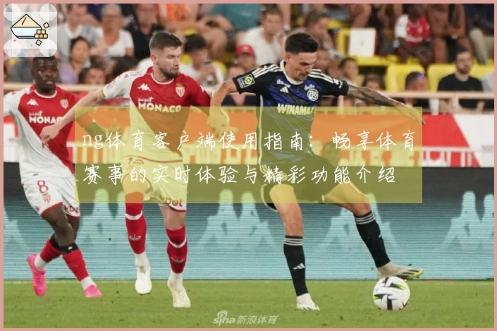 ng体育客户端使用指南：畅享体育赛事的实时体验与精彩功能介绍
