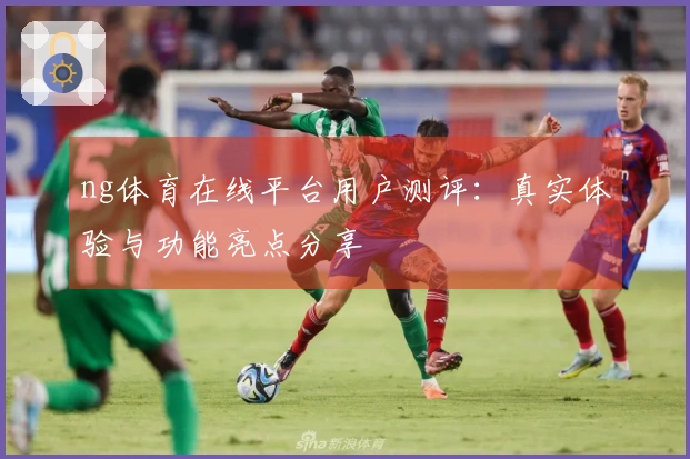 ng体育在线平台用户测评：真实体验与功能亮点分享