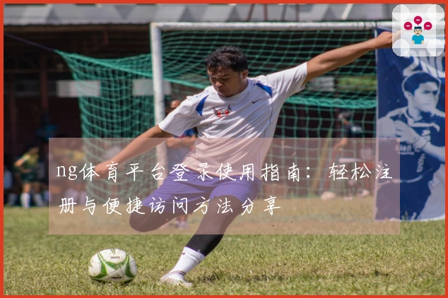 ng体育平台登录使用指南：轻松注册与便捷访问方法分享