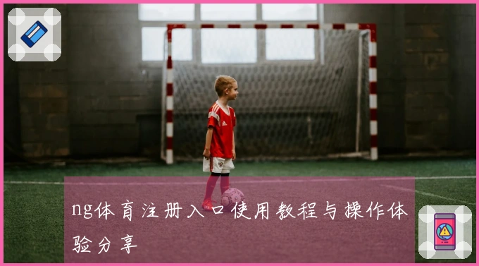 ng体育注册入口使用教程与操作体验分享