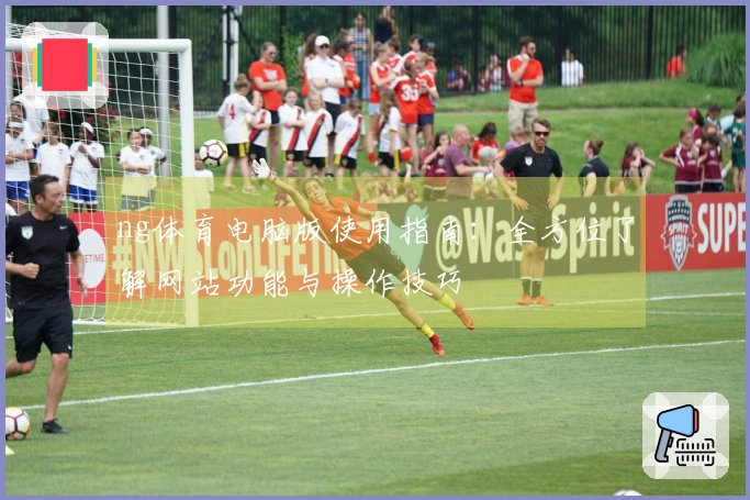 ng体育电脑版使用指南：全方位了解网站功能与操作技巧
