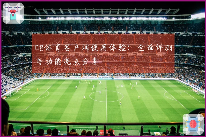 ng体育客户端使用体验：全面评测与功能亮点分享