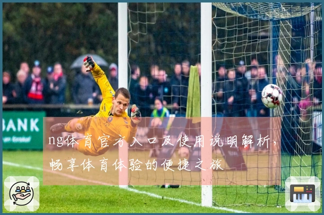 ng体育官方入口及使用说明解析，畅享体育体验的便捷之旅