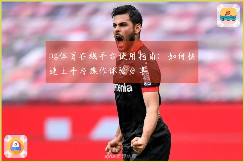 ng体育在线平台使用指南：如何快速上手与操作体验分享
