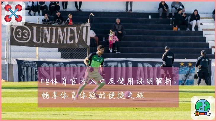 ng体育官方入口及使用说明解析，畅享体育体验的便捷之旅