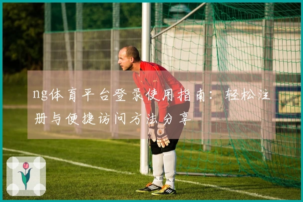 ng体育平台登录使用指南：轻松注册与便捷访问方法分享