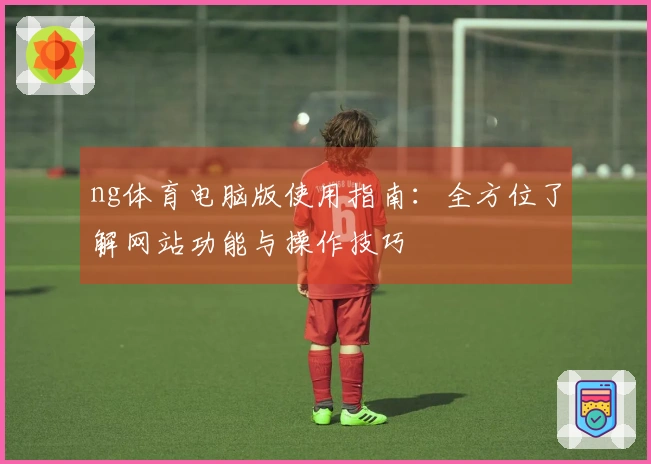 ng体育电脑版使用指南：全方位了解网站功能与操作技巧