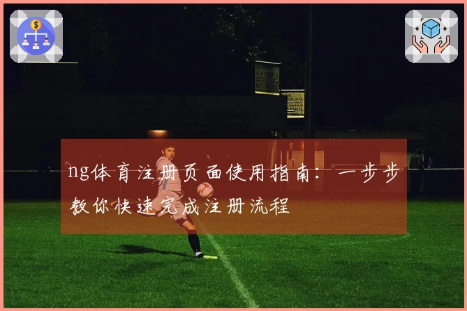 ng体育注册页面使用指南:一步步教你快速完成注册流程