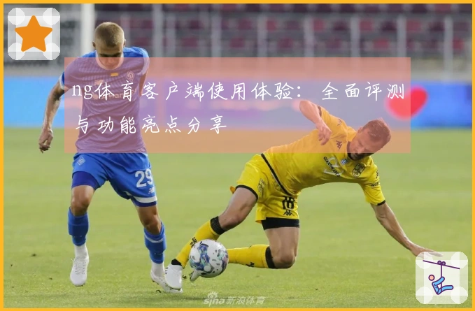 ng体育客户端使用体验：全面评测与功能亮点分享