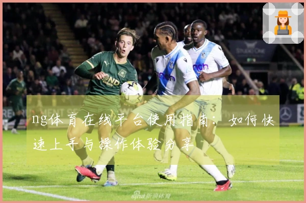 ng体育在线平台使用指南：如何快速上手与操作体验分享