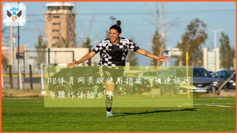 ng体育网页版使用指南：快速访问与操作体验分享