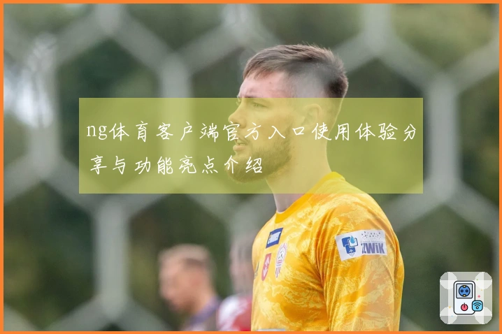 ng体育客户端官方入口使用体验分享与功能亮点介绍