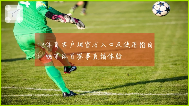 ng体育客户端官方入口及使用指南：畅享体育赛事直播体验