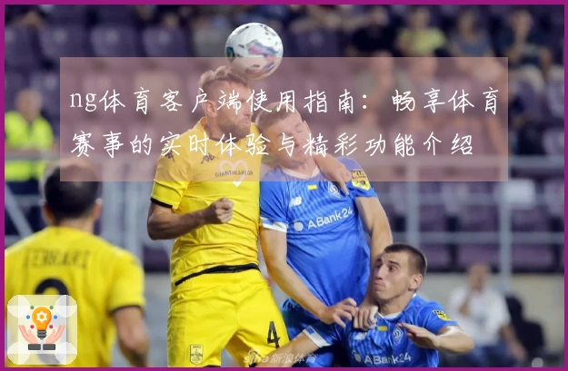 ng体育客户端使用指南：畅享体育赛事的实时体验与精彩功能介绍