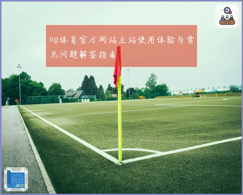 ng体育官方网站主站使用体验与常见问题解答指南