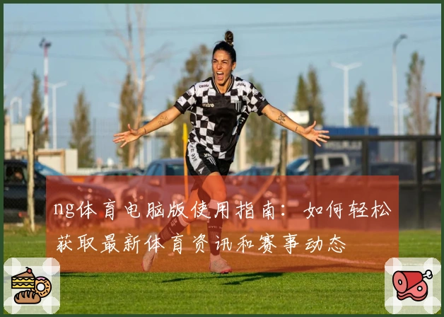 ng体育电脑版使用指南：如何轻松获取最新体育资讯和赛事动态